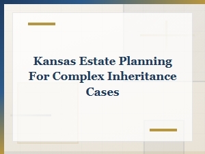Kansas Estate Planning for Complex Inheritance Cases